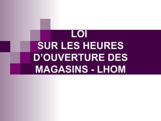 LOI  SUR LES HEURES D’OUVERTURE DES MAGASINS - LHOM 