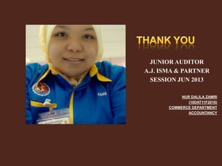 JUNIOR AUDITOR
A.J. ISMA & PARTNER
SESSION JUN 2013
NUR DALILA ZAMRI
(10DAT11F2016)
COMMERCE DEPARTMENT
ACCOUNTANCY

 