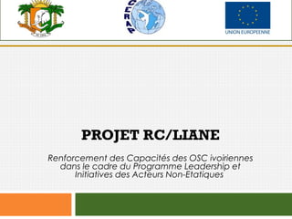PROJET RC/LIANE
Renforcement des Capacités des OSC* ivoiriennes dans le cadre du
Programme Leadership et Initiatives des Acteurs Non-Etatiques
*Organisations de la Société Civile
 