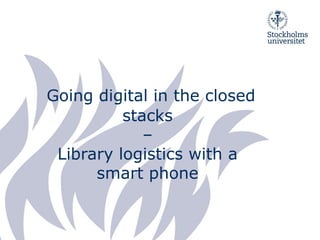 Going digital in the closed
stacks
–
Library logistics with a
smart phone
 
