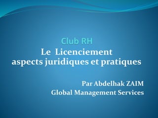 Le Licenciement
aspects juridiques et pratiques
Par Abdelhak ZAIM
Global Management Services
 
