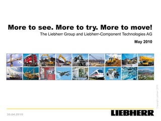 More to see. More to try. More to move!
             The Liebherr Group and Liebherr-Component Technologies AG
                                                            May 2010




                                                                         Copyright Liebherr 2010
30.04.2010
 