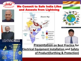 Presentation on Best Practice for
Electrical Equipment Installation and Safety
of Product(Earthing & Protection)
We Commit to Safe India Lifes
and Assests from Lightning
 