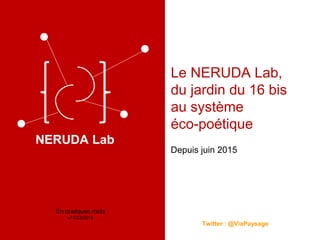 Le NERUDA Lab,
du jardin du 16 bis
au système
éco-poétique
Depuis 2012
Twitter : @ViaPaysage
En quelques mots
v09/04/2015
NERUDA Lab
 
