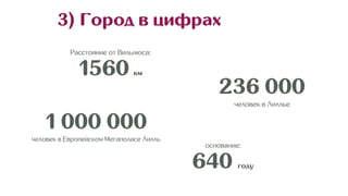 3) Город в цифрах
Расстояние от Вильнюса:
1560 км
236 000
человек в Лиллье
1 000 000
человек в Европейском Мегаполисе Лилль
основание:
640 году
 