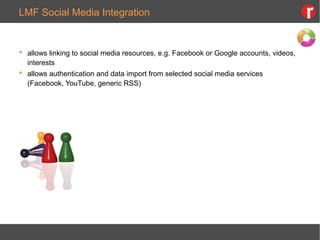 LMF Social Media Integration
 allows linking to social media resources, e.g. Facebook or Google accounts, videos,
interests
 allows authentication and data import from selected social media services
(Facebook, YouTube, generic RSS)
 