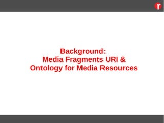 Background:
Media Fragments URI &
Ontology for Media Resources
 
