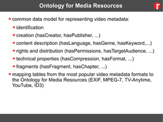 Ontology for Media Resources
➔ common data model for representing video metadata:
➔ identification
➔ creation (hasCreator,...