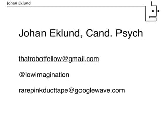 Johan Eklund




     Johan Eklund, Cand. Psych

     thatrobotfellow@gmail.com

     @lowimagination

     rarepinkducttape@googlewave.com
 