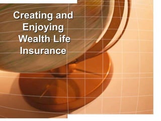Creating and
Enjoying
Wealth Life
Insurance
 