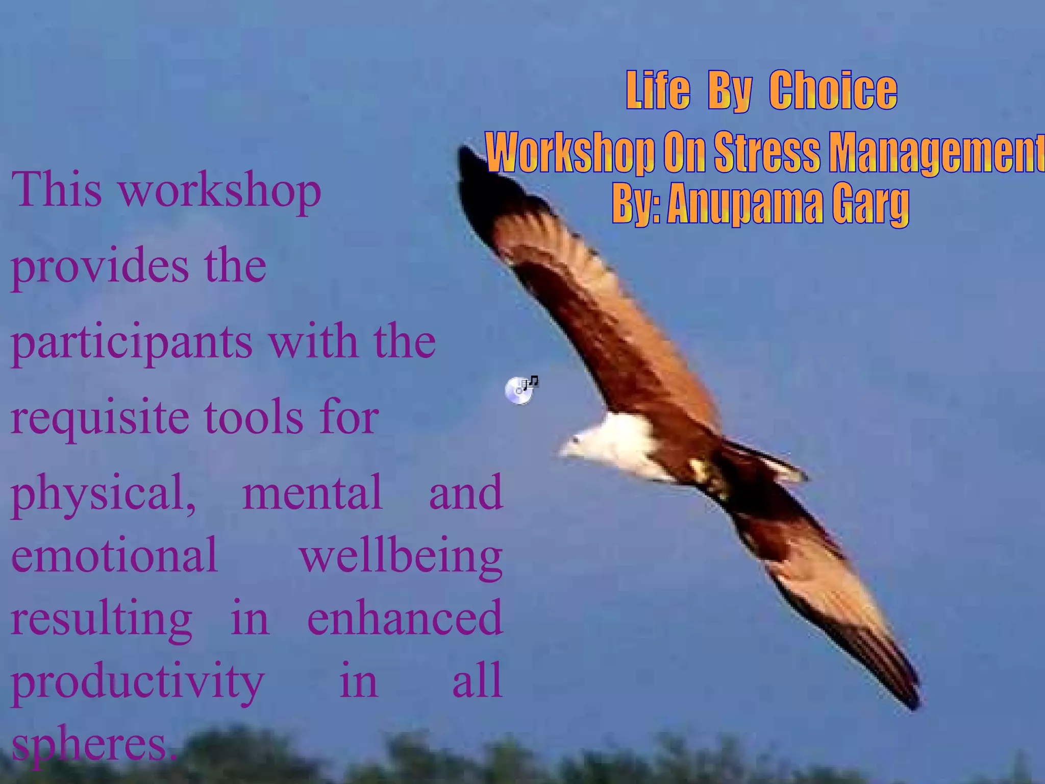 Life  By  Choice Workshop On Stress Management By: Anupama Garg This workshop  provides the participants with the requisite tools for physical, mental and emotional wellbeing resulting in enhanced productivity in all spheres. 