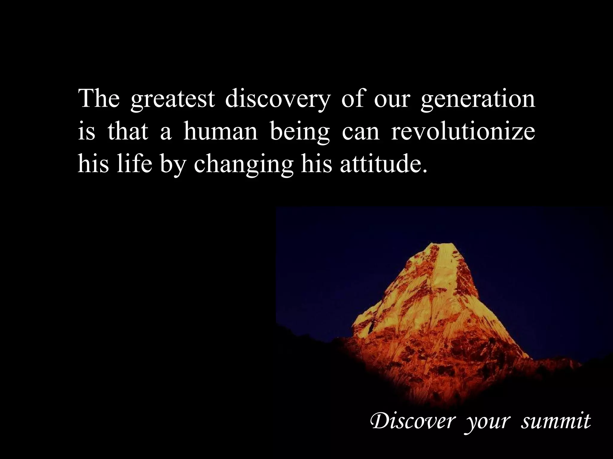 Discover  your  summit The greatest discovery of our generation is that a human being can revolutionize his life by changing his attitude. 
