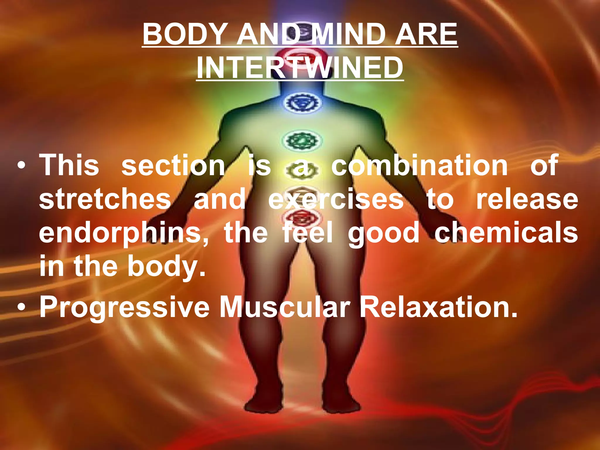 This section is a combination of  stretches and exercises to release endorphins, the feel good chemicals in the body.  Progressive Muscular Relaxation. BODY AND MIND ARE INTERTWINED 