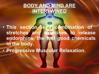 This section is a combination of  stretches and exercises to release endorphins, the feel good chemicals in the body.  Progressive Muscular Relaxation. BODY AND MIND ARE INTERTWINED 