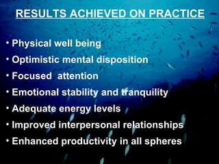 RESULTS ACHIEVED ON PRACTICE Physical well being Optimistic mental disposition Focused  attention  Emotional stability and tranquility Adequate energy levels Improved interpersonal relationships Enhanced productivity in all spheres 