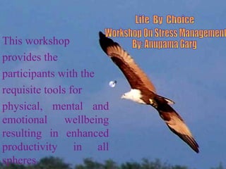 Life  By  Choice Workshop On Stress Management By: Anupama Garg This workshop  provides the participants with the requisite tools for physical, mental and emotional wellbeing resulting in enhanced productivity in all spheres. 