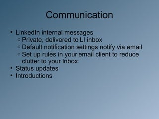 Communication
• LinkedIn internal messages
   o Private, delivered to LI inbox
   o Default notification settings notify via email
   o Set up rules in your email client to reduce
     clutter to your inbox
• Status updates
• Introductions
 