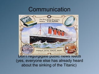 Communication




 Don't regurgigate public news feeds
(yes, everyone else has already heard
   about the sinking of the Titanic)
 
