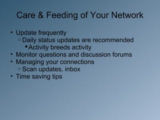 Care & Feeding of Your Network
• Update frequently
  o Daily status updates are recommended
      Activity breeds activity
• Monitor questions and discussion forums
• Managing your connections
  o Scan updates, inbox
• Time saving tips
 