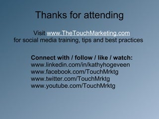 Thanks for attending
        Visit www.TheTouchMarketing.com
for social media training, tips and best practices

      Connect with / follow / like / watch:
      www.linkedin.com/in/kathyhogeveen
      www.facebook.com/TouchMrktg
      www.twitter.com/TouchMrktg
      www.youtube.com/TouchMrktg
 