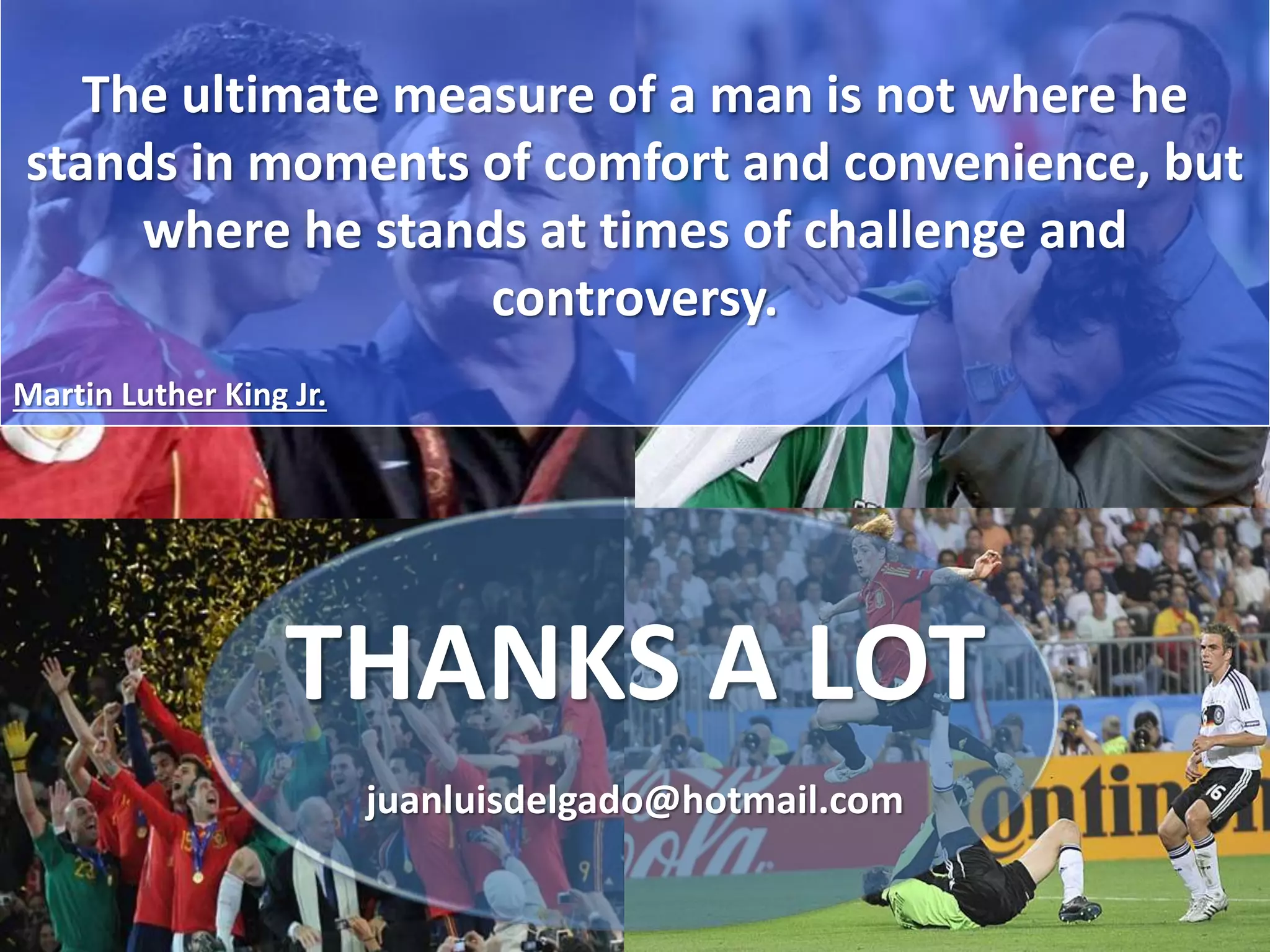 THANKS A LOT
juanluisdelgado@hotmail.com
The ultimate measure of a man is not where he
stands in moments of comfort and convenience, but
where he stands at times of challenge and
controversy.
Martin Luther King Jr.
 