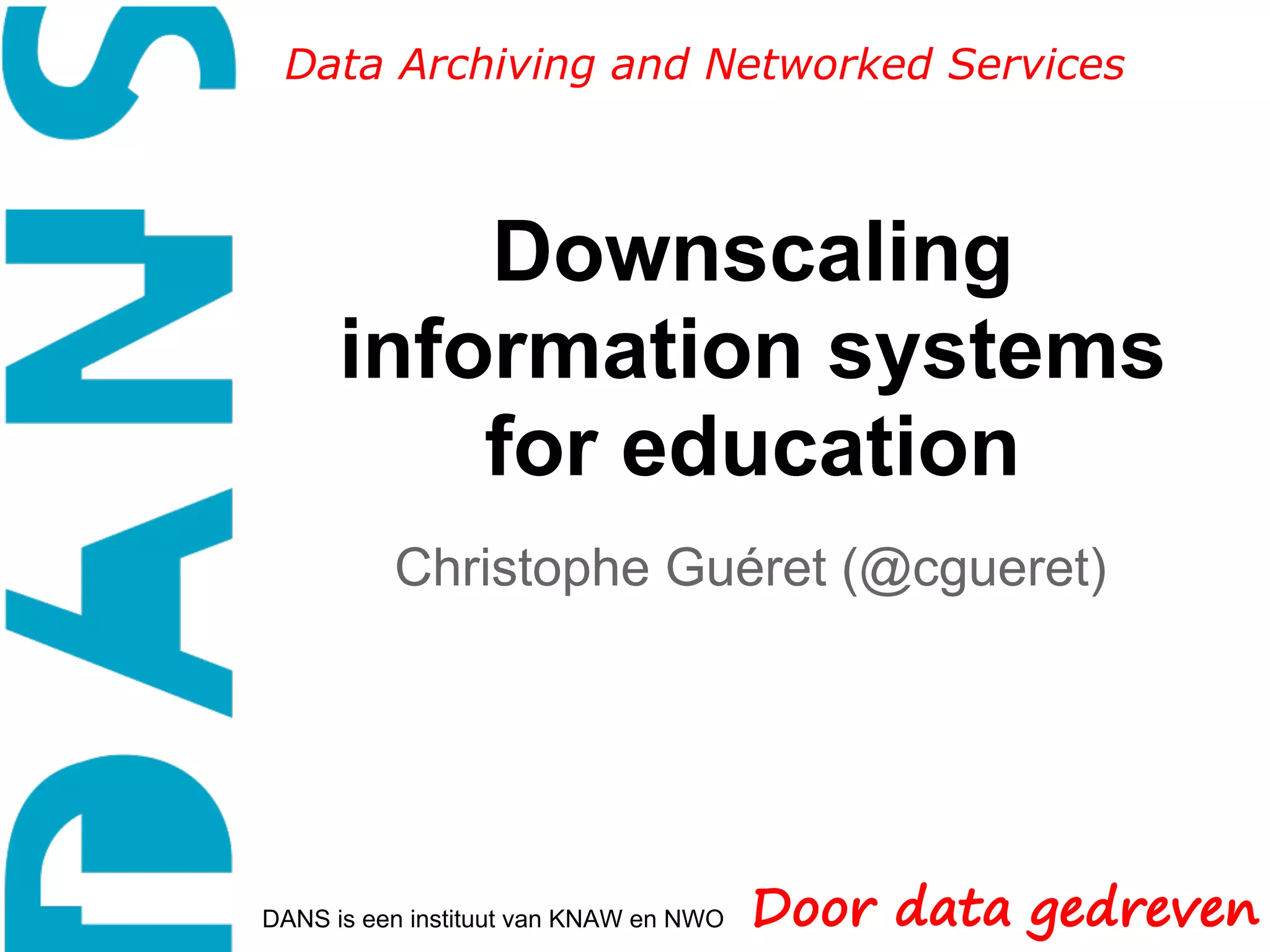 Data Archiving and Networked Services



          Downscaling
      information systems
          for education
          Christophe Guéret (@cgueret)




DANS is een instituut van KNAW en NWO
 