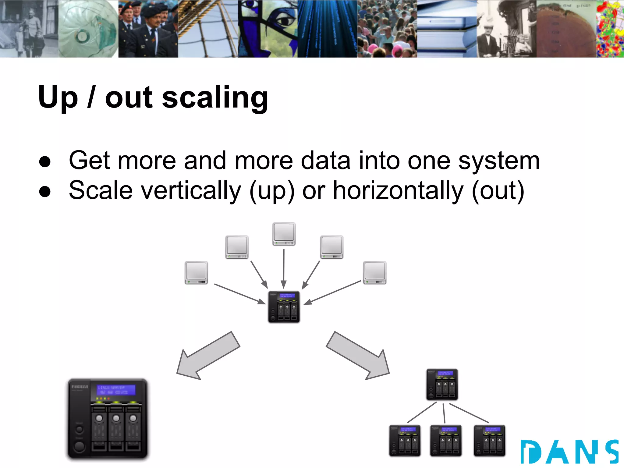 Up / out scaling
● Get more and more data into one system
● Scale vertically (up) or horizontally (out)
 