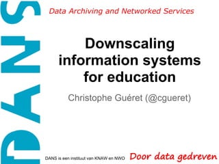Data Archiving and Networked Services



          Downscaling
      information systems
          for education
          Christophe Guéret (@cgueret)




DANS is een instituut van KNAW en NWO
 
