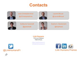 Contacts
           Jean-Christophe Anna       Laurent Brouat
            @JChristopheAnna         @LaurentBrouat



             Guillaume Caramalli    Sophie-A. Dautremant
                 @gcaramalli            @Sophiead




@LinkHumansFr                            Link Humans France
 