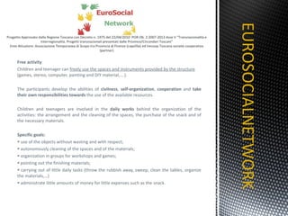 Free activity Children and teenager can  freely use the spaces and instruments provided by the structure  (games, stereo, computer, painting and DIY material,….). The participants develop the abilities of  civilness ,  self-organization ,  cooperation  and  take their own responsibilities towards  the use of the available resources.   Children and teenagers are involved in the  daily works  behind the organization of the activities: the arrangement and the cleaning of the spaces, the purchase of the snack and of the necessary materials. Specific goals: use of the objects without wasting and with respect; autonomously cleaning of the spaces and of the materials; organization in groups for workshops and games; pointing out the finishing materials; carrying out of little daily tasks (throw the rubbish away, sweep, clean the tables, organize the materials,…) administrate little amounts of money for little expenses such as the snack. EUROSOCIALNETWORK TITOLO 