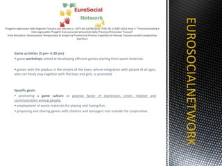 Game activities (5 pm– 6.30 pm) game  workshops  aimed at developing efficient games starting from waste materials. games with the playbus in the streets of the town, where integration with people of all ages, who can freely play together with the boys and girls, is promoted  Specific goals: promoting a  game culture  as  positive factor of expression, union, relation and communication among people; employment of waste materials for playing and having fun; proposing and sharing games with children and teenagers met outside  the cooperative. EUROSOCIALNETWORK TITOLO 