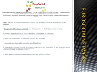 Goals  referring to  the social inclusion  of children and teenagers and to the development of  life abilities:  face possible difficulties in school life  and the acquisition of the best possible autonomy; promote the participation to social life and the development of autonomy; favour the development of expressive interests and attitudes; encourage to a responsible and active use of free time; promote the concept of rules of civilness  as focus for the promotion of the ability to choose consciously and to be active as citizen; favour educational continuity between primary and secondary school. EUROSOCIALNETWORK TITOLO 