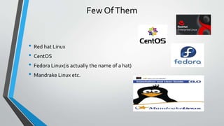 Few OfThem
• Red hat Linux
• CentOS
• Fedora Linux(is actually the name of a hat)
• Mandrake Linux etc.
 