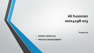 Ali hussnian
20014198-023
Present to
• KERNEL MODULES
• PROCESS MANAGEMENT
 
