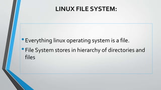 LINUX FILE SYSTEM:
•Everything linux operating system is a file.
•File System stores in hierarchy of directories and
files
 