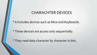 CHARACHTER DEVICES
•It Includes devices such as Mice and Keyboards.
•These devices are access only sequentially.
•They read data character by character in bits.
 