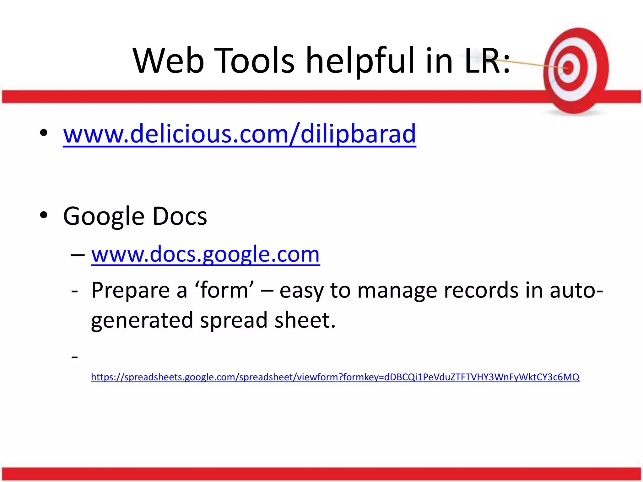Web Tools helpful in LR:
• www.delicious.com/dilipbarad
• Google Docs
– www.docs.google.com
- Prepare a ‘form’ – easy to manage records in auto-
generated spread sheet.
-
https://spreadsheets.google.com/spreadsheet/viewform?formkey=dDBCQi1PeVduZTFTVHY3WnFyWktCY3c6MQ
 