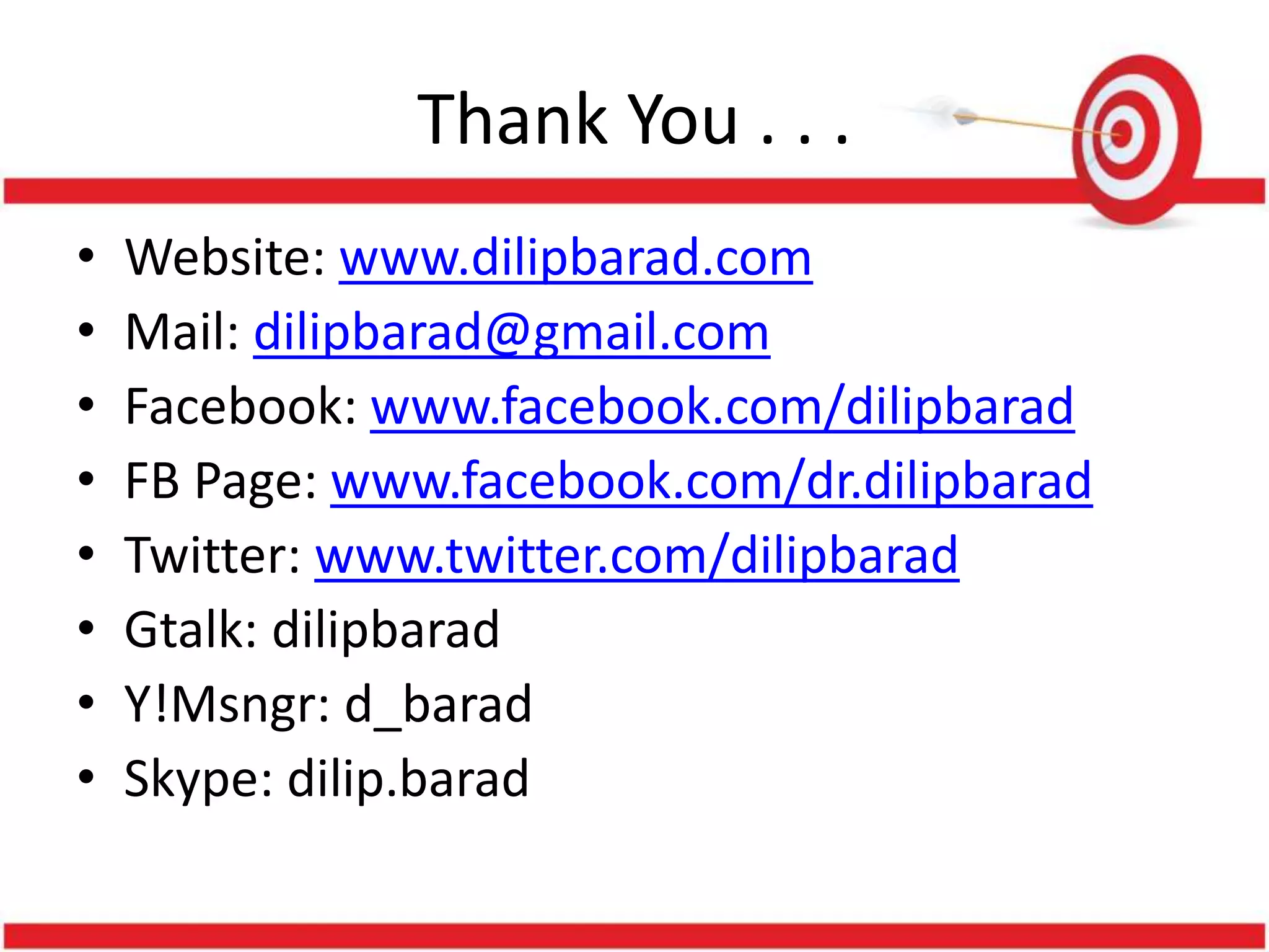 Thank You . . .
• Website: www.dilipbarad.com
• Mail: dilipbarad@gmail.com
• Facebook: www.facebook.com/dilipbarad
• FB Page: www.facebook.com/dr.dilipbarad
• Twitter: www.twitter.com/dilipbarad
• Gtalk: dilipbarad
• Y!Msngr: d_barad
• Skype: dilip.barad
 