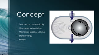 Concept
• Switches on automatically
• Memorises radio station
• Memorises speaker volume
• Stores energy
• Presets
 