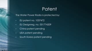 Patent
The Water Power Radio is protected by:
• EU patent no. 1037472
• EU Designreg. no. 001774209
• China patent pending
• USA patent pending
• South Korea patent pending
 