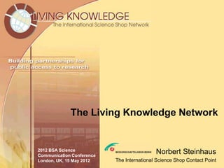 The Living Knowledge Network


2012 BSA Science
Communication Conference
                                            Norbert Steinhaus
London, UK, 15 May 2012    The International Science Shop Contact Point
 