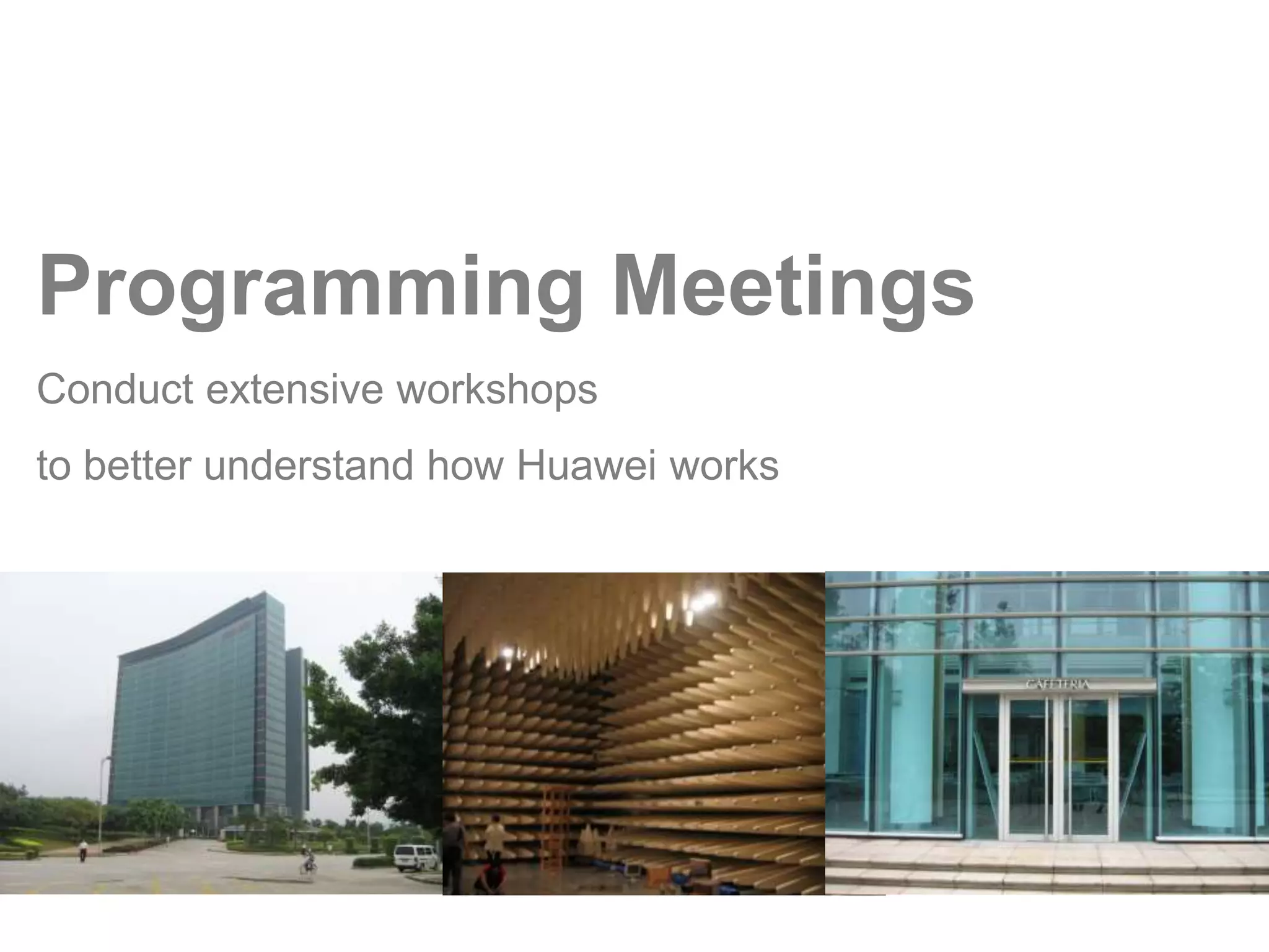 Programming Meetings 
Conduct extensive workshops 
to better understand how Huawei works 
 