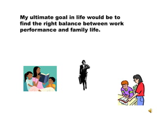 My ultimate goal in life would be to
find the right balance between work
performance and family life.
 