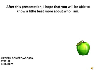 After this presentation, I hope that you will be able to
know a little beat more about who I am.
LIZBETH ROMERO ACOSTA
8700167
INGLES IV
 
