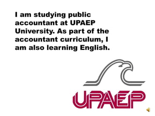 I am studying public
accountant at UPAEP
University. As part of the
accountant curriculum, I
am also learning English.
 