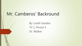 Mr. Camberos’ Backround
By: Lizeth Sarabia
TV 1, Period 3
Dr. Walker
 