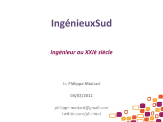 IngénieuxSud Ingénieur au XXIè siècle Ir. Philippe Modard 08/02/2012 ph ilippe.modard@ gmail.com twitter.com/philmod 