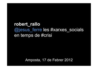 robert_rallo
@jesus_ferre les #xarxes_socials
en temps de #crisi




     Amposta, 17 de Febrer 2012
 