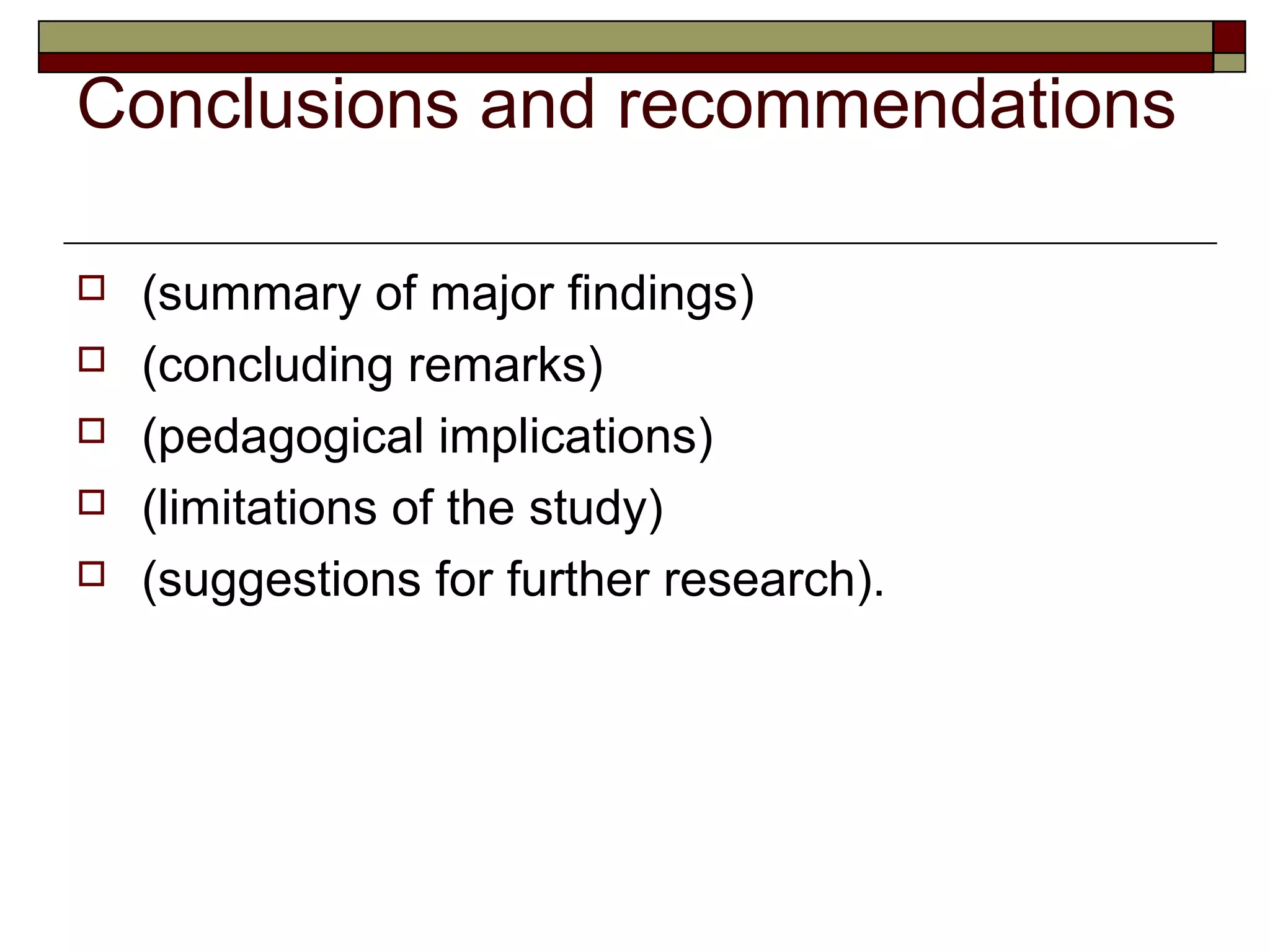 Conclusions and recommendations

   (summary of major findings)
   (concluding remarks)
   (pedagogical implications)
   (limitations of the study)
   (suggestions for further research).
 