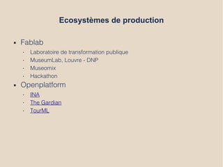 Ecosystèmes de production
● Fablab
• Laboratoire de transformation publique
• MuseumLab, Louvre - DNP
• Museomix
• Hackathon
● Openplatform
• INA
• The Gardian
• TourML
 